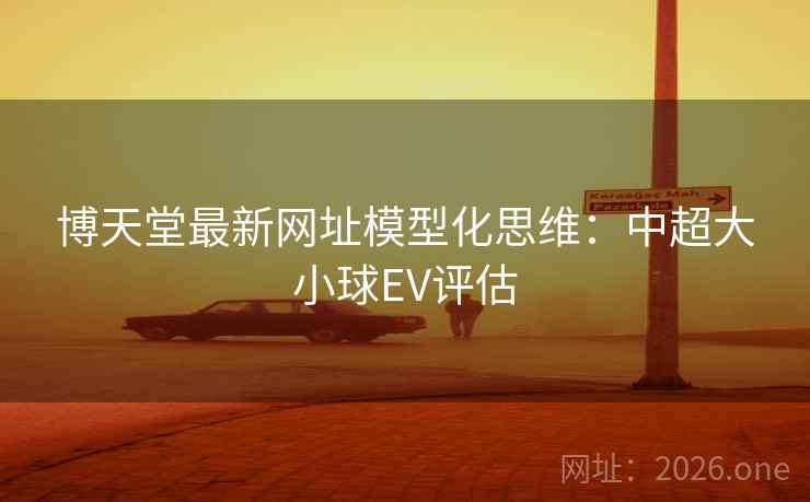博天堂最新网址模型化思维：中超大小球EV评估