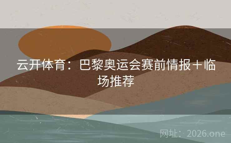 云开体育：巴黎奥运会赛前情报＋临场推荐