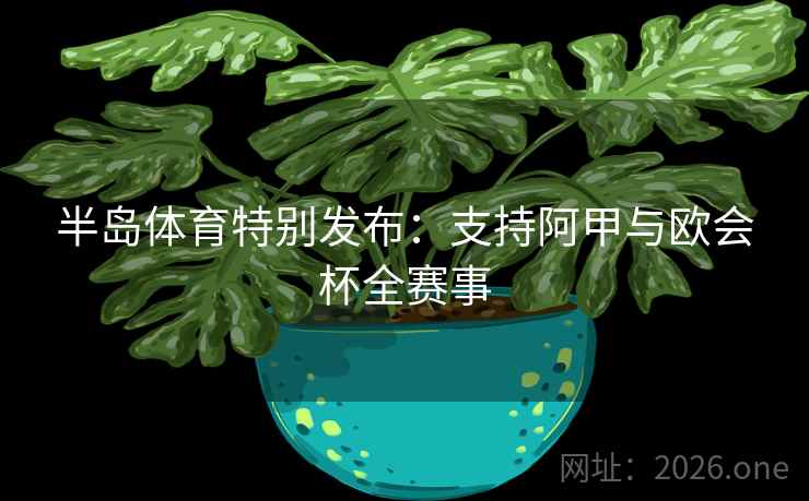 半岛体育特别发布：支持阿甲与欧会杯全赛事