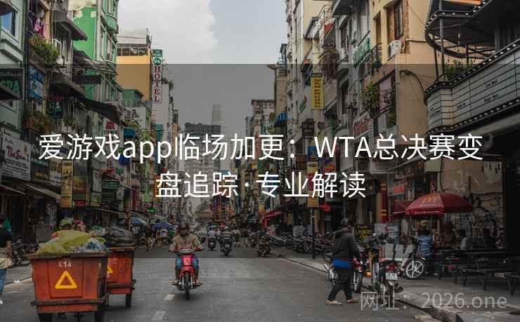 爱游戏app临场加更:WTA总决赛变盘追踪·专业解读