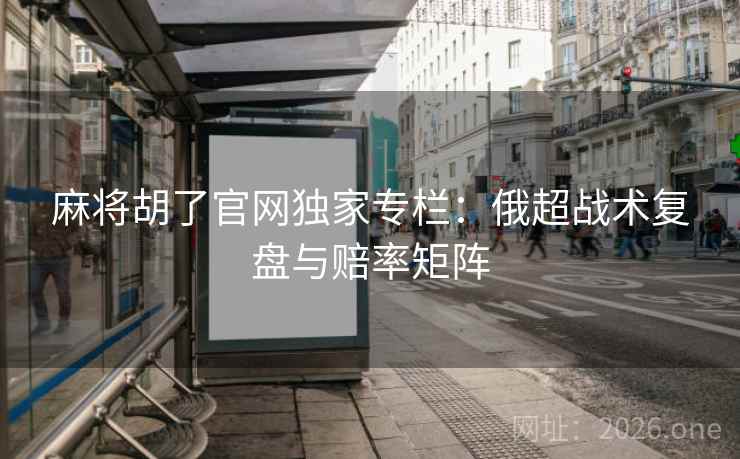 麻将胡了官网独家专栏：俄超战术复盘与赔率矩阵