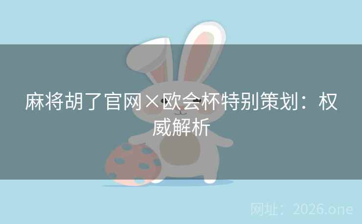 麻将胡了官网×欧会杯特别策划:权威解析