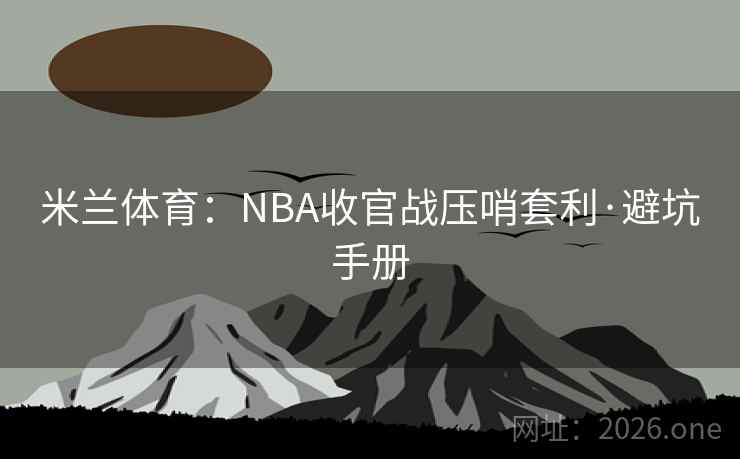 米兰体育:NBA收官战压哨套利·避坑手册
