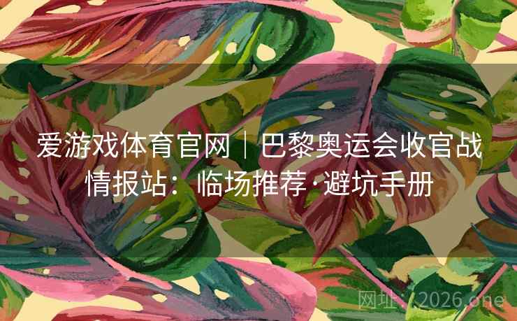 爱游戏体育官网|巴黎奥运会收官战情报站:临场推荐·避坑手册
