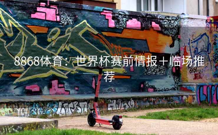 8868体育:世界杯赛前情报+临场推荐