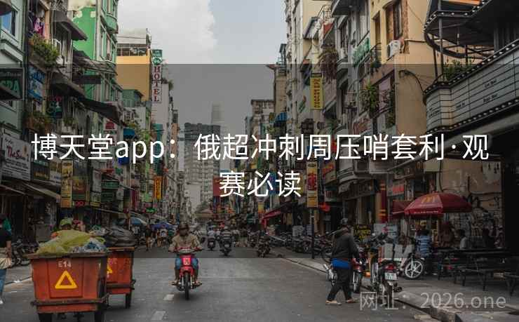 博天堂app：俄超冲刺周压哨套利·观赛必读