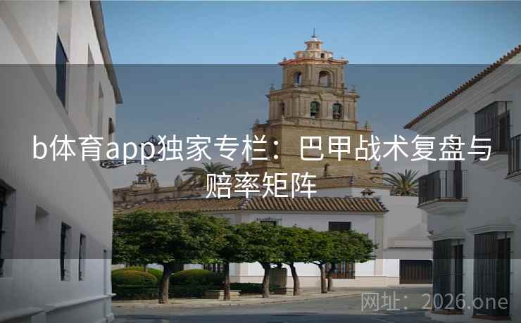 b体育app独家专栏:巴甲战术复盘与赔率矩阵