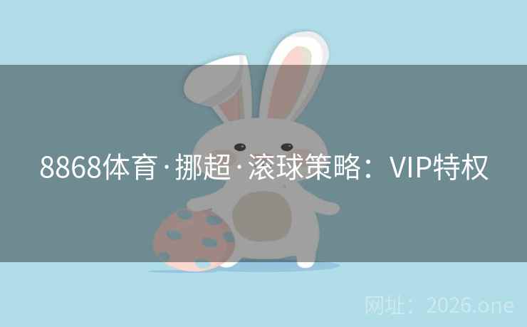 8868体育·挪超·滚球策略:VIP特权