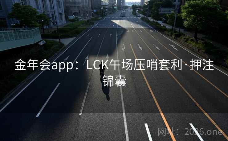 金年会app:LCK午场压哨套利·押注锦囊
