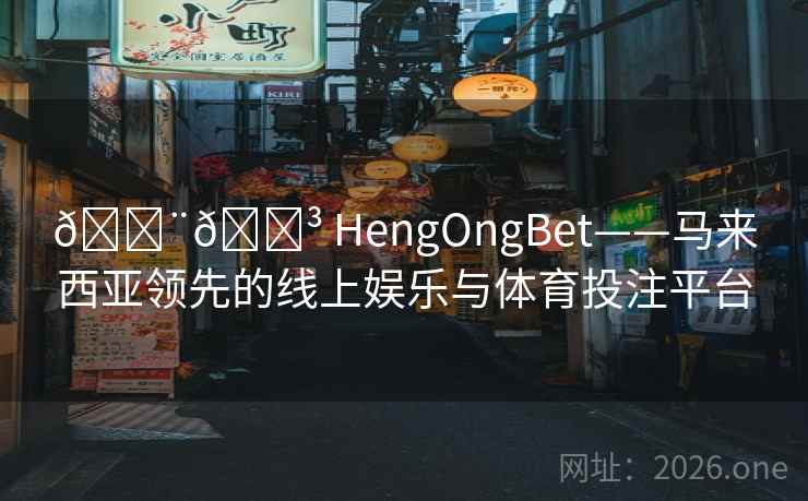 🇨🇳 HengOngBet——马来西亚领先的线上娱乐与体育投注平台