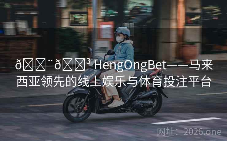 🇨🇳 HengOngBet——马来西亚领先的线上娱乐与体育投注平台