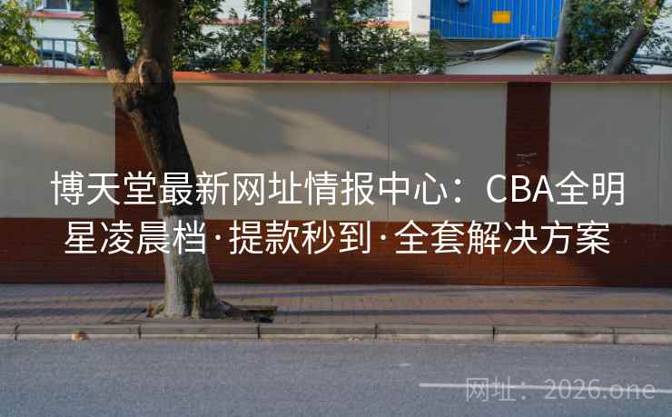 博天堂最新网址情报中心:CBA全明星凌晨档·提款秒到·全套解决方案