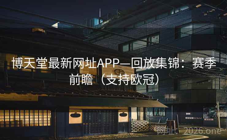 博天堂最新网址APP—回放集锦:赛季前瞻(支持欧冠)
