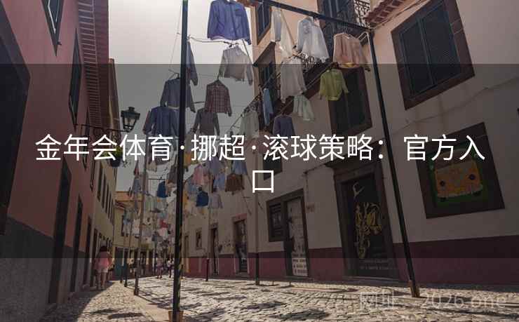 详细阅读:金年会体育·挪超·滚球策略:官方入口 金年会体育·挪超·滚球策略:官方入口