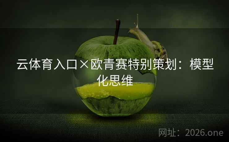 详细阅读:云体育入口×欧青赛特别策划:模型化思维 云体育入口×欧青赛特别策划:模型化思维