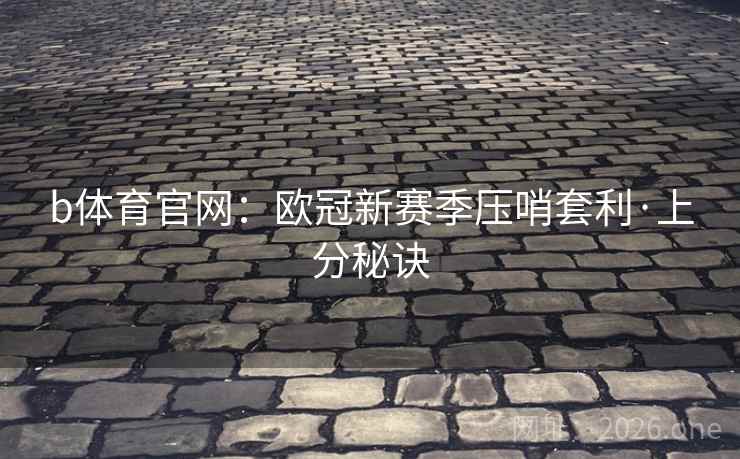 详细阅读:b体育官网:欧冠新赛季压哨套利·上分秘诀 b体育官网:欧冠新赛季压哨套利·上分秘诀
