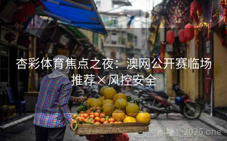 杏彩体育焦点之夜:澳网公开赛临场推荐×风控安全