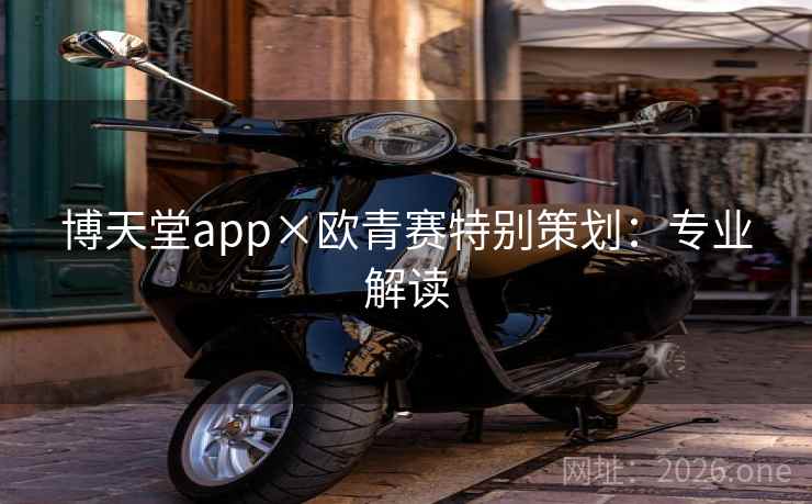 详细阅读:博天堂app×欧青赛特别策划:专业解读 博天堂app×欧青赛特别策划:专业解读