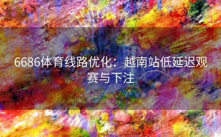详细阅读:6686体育线路优化:越南站低延迟观赛与下注 6686体育线路优化:越南站低延迟观赛与下注