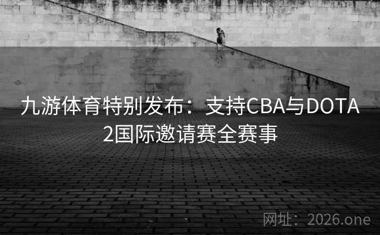 九游体育特别发布：支持CBA与DOTA2国际邀请赛全赛事