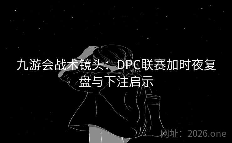详细阅读:九游会战术镜头:DPC联赛加时夜复盘与下注启示 九游会战术镜头:DPC联赛加时夜复盘与下注启示