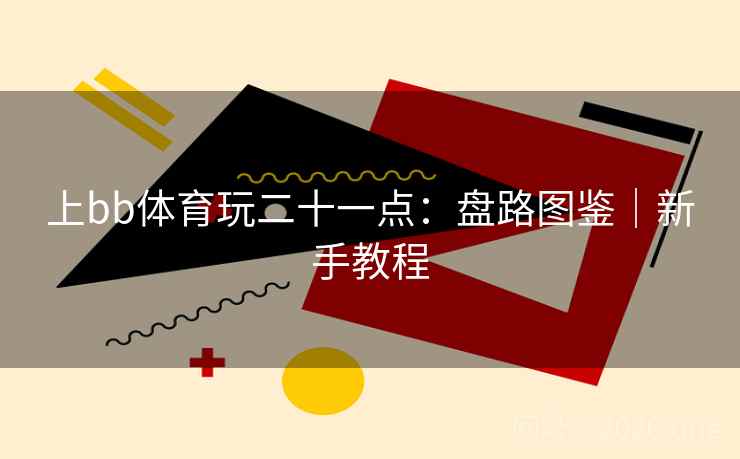 详细阅读:上bb体育玩二十一点:盘路图鉴|新手教程 上bb体育玩二十一点:盘路图鉴|新手教程