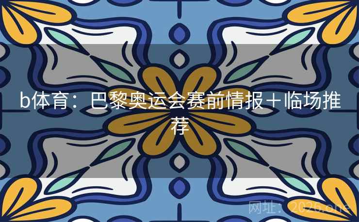 b体育：巴黎奥运会赛前情报＋临场推荐