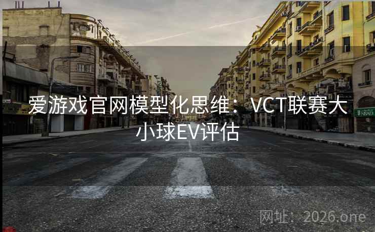 爱游戏官网模型化思维:VCT联赛大小球EV评估
