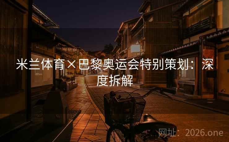 米兰体育×巴黎奥运会特别策划:深度拆解