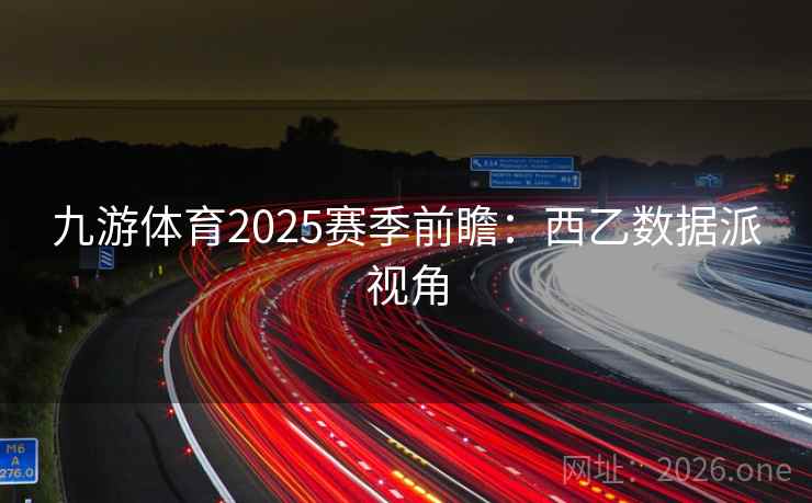 九游体育2025赛季前瞻:西乙数据派视角