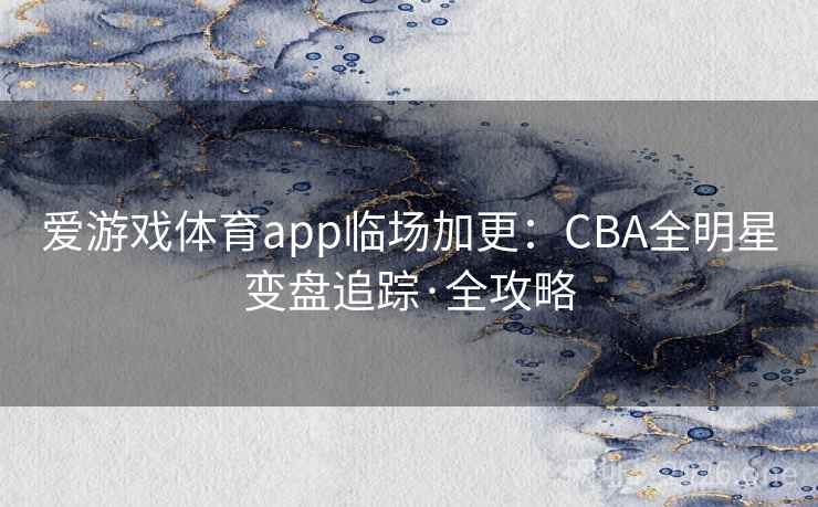 爱游戏体育app临场加更：CBA全明星变盘追踪·全攻略