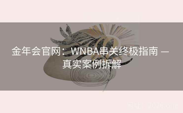 金年会官网:WNBA串关终极指南 — 真实案例拆解 金年会官网:WNBA串关终极指南 — 真实案例拆解