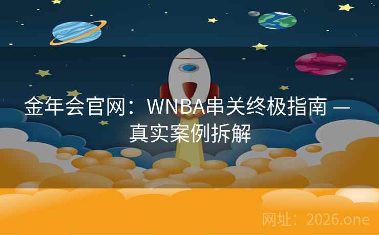 金年会官网:WNBA串关终极指南 — 真实案例拆解 金年会官网:WNBA串关终极指南 — 真实案例拆解