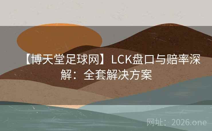 【博天堂足球网】LCK盘口与赔率深解：全套解决方案