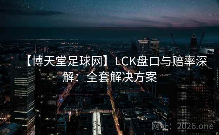 【博天堂足球网】LCK盘口与赔率深解:全套解决方案